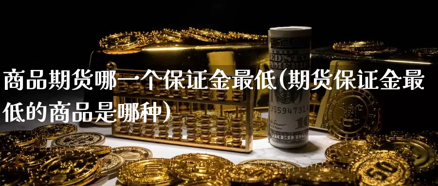 商品期货哪一个保证金最低(期货保证金最低的商品是哪种)_https://www.zhuotongtaye.com_期货平台_第1张