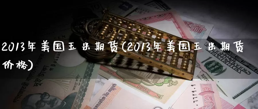 2013年美国玉米期货(2013年美国玉米期货价格)_https://www.zhuotongtaye.com_期货知识_第1张