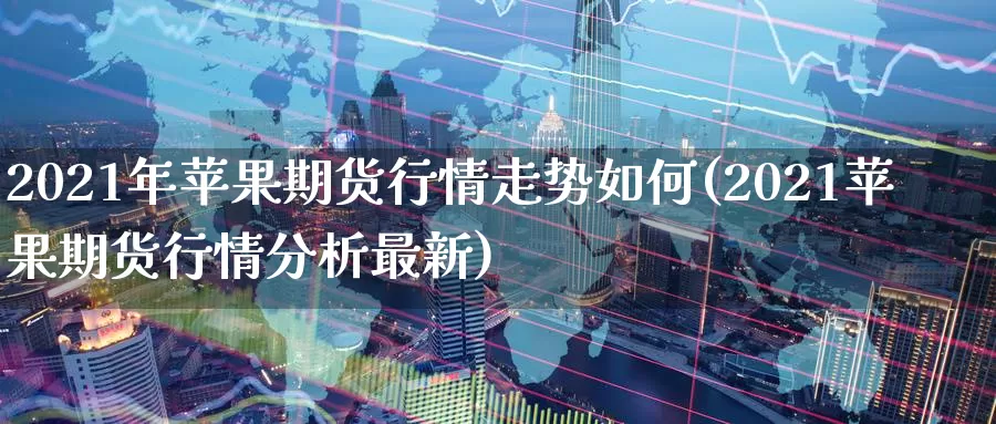 2021年苹果期货行情走势如何(2021苹果期货行情分析最新)_https://www.zhuotongtaye.com_期货平台_第1张