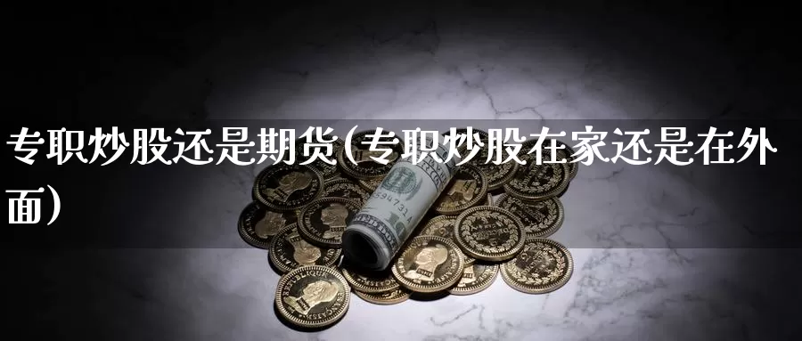 专职炒股还是期货(专职炒股在家还是在外面)_https://www.zhuotongtaye.com_期货百科_第1张