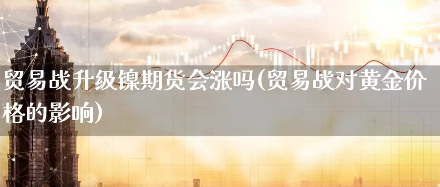 贸易战升级镍期货会涨吗(贸易战对黄金价格的影响)_https://www.zhuotongtaye.com_期货分析_第1张