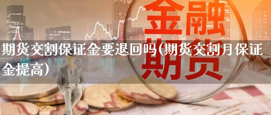 期货交割保证金要退回吗(期货交割月保证金提高)_https://www.zhuotongtaye.com_期货平台_第1张