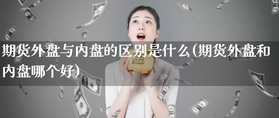 期货外盘与内盘的区别是什么(期货外盘和内盘哪个好)_https://www.zhuotongtaye.com_期货平台_第1张