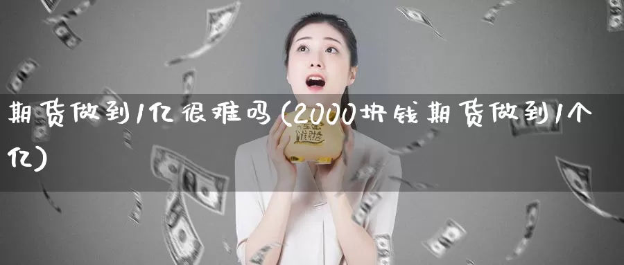 期货做到1亿很难吗(2000块钱期货做到1个亿)_https://www.zhuotongtaye.com_期货百科_第1张