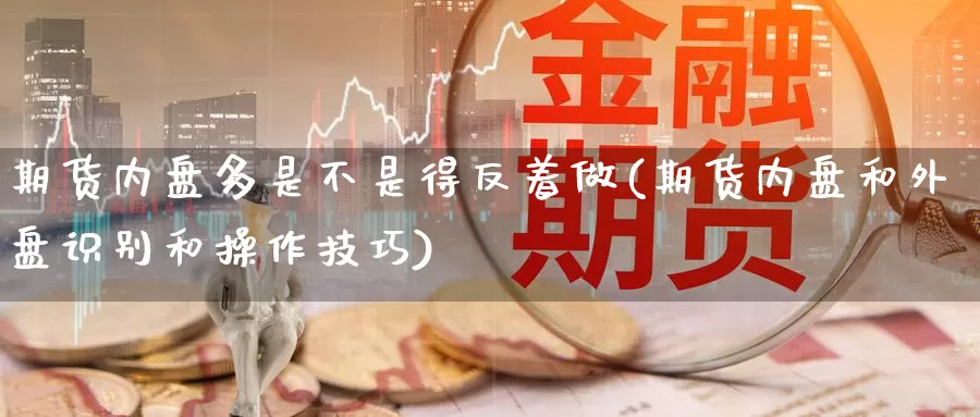 期货内盘多是不是得反着做(期货内盘和外盘识别和操作技巧)_https://www.zhuotongtaye.com_期货分析_第1张