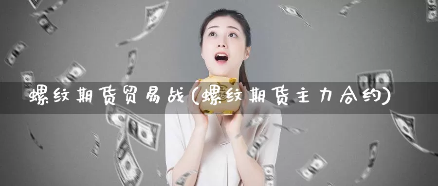 螺纹期货贸易战(螺纹期货主力合约)_https://www.zhuotongtaye.com_期货百科_第1张