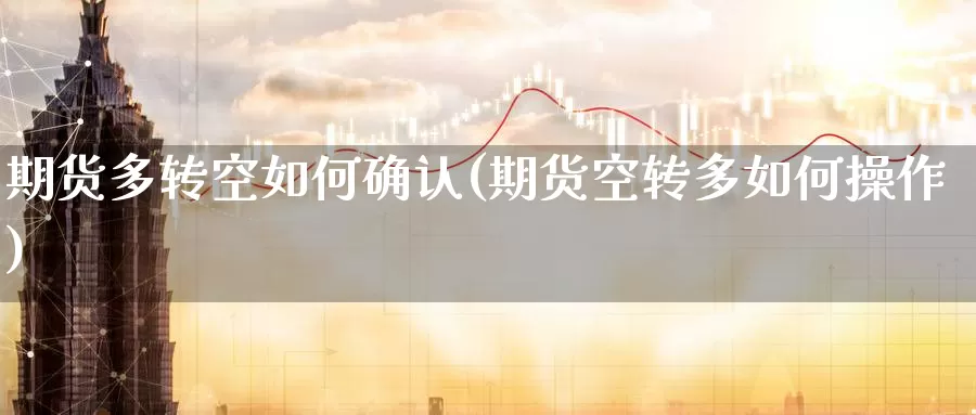 期货多转空如何确认(期货空转多如何操作)_https://www.zhuotongtaye.com_期货知识_第1张