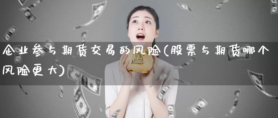 企业参与期货交易的风险(股票与期货哪个风险更大)_https://www.zhuotongtaye.com_期货知识_第1张