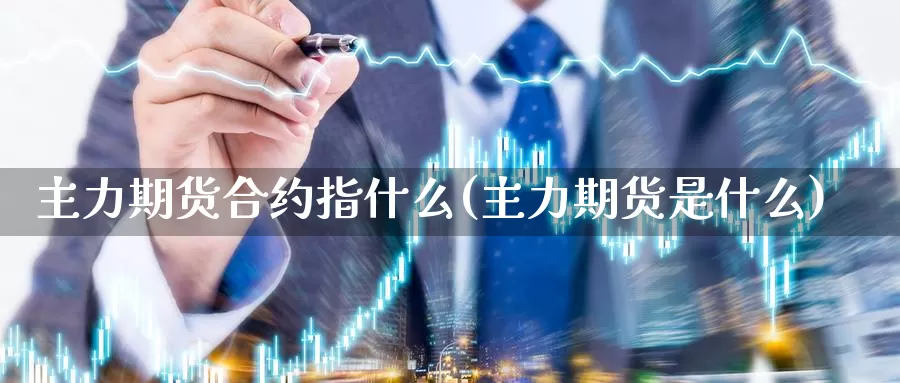 主力期货合约指什么(主力期货是什么)_https://www.zhuotongtaye.com_期货分析_第1张