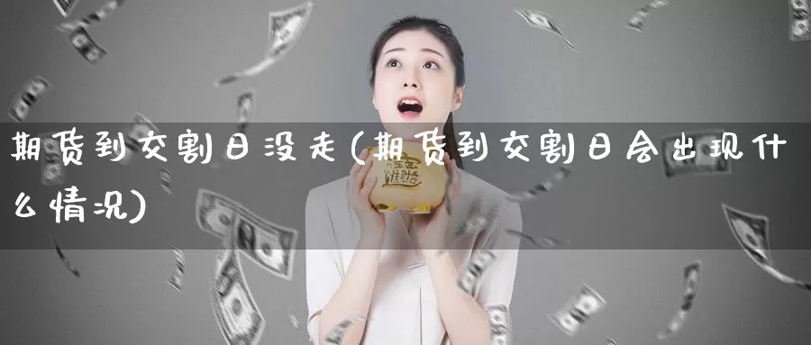 期货到交割日没走(期货到交割日会出现什么情况)_https://www.zhuotongtaye.com_期货百科_第1张