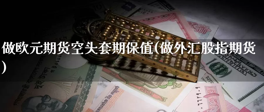 做欧元期货空头套期保值(做外汇股指期货)_https://www.zhuotongtaye.com_期货知识_第1张