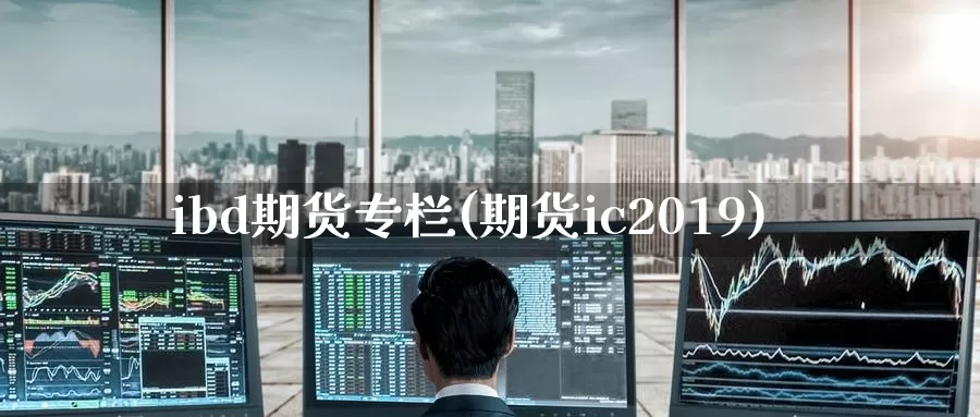 ibd期货专栏(期货ic2019)_https://www.zhuotongtaye.com_期货走势_第1张