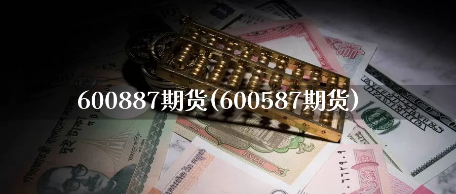 600887期货(600587期货)_https://www.zhuotongtaye.com_期货分析_第1张