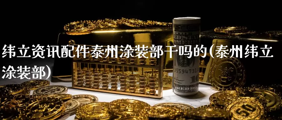 纬立资讯配件泰州涂装部干吗的(泰州纬立涂装部)_https://www.zhuotongtaye.com_期货百科_第1张