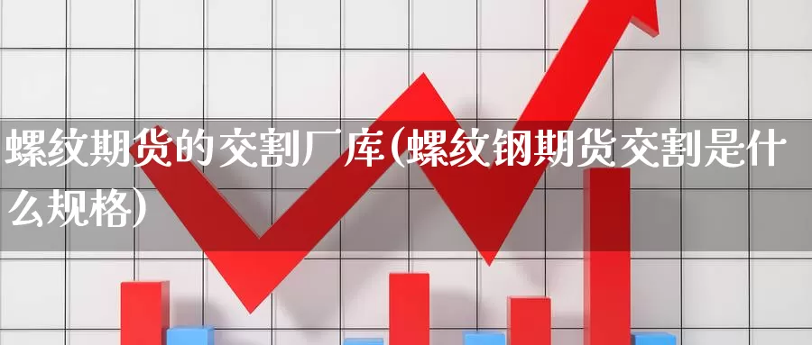 螺纹期货的交割厂库(螺纹钢期货交割是什么规格)_https://www.zhuotongtaye.com_期货分析_第1张