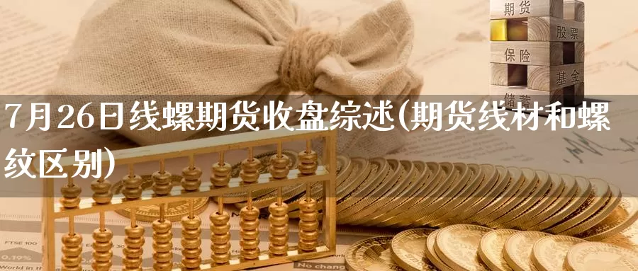 7月26日线螺期货收盘综述(期货线材和螺纹区别)_https://www.zhuotongtaye.com_期货分析_第1张