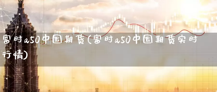 富时a50中国期货(富时a50中国期货实时行情)_https://www.zhuotongtaye.com_期货平台_第1张