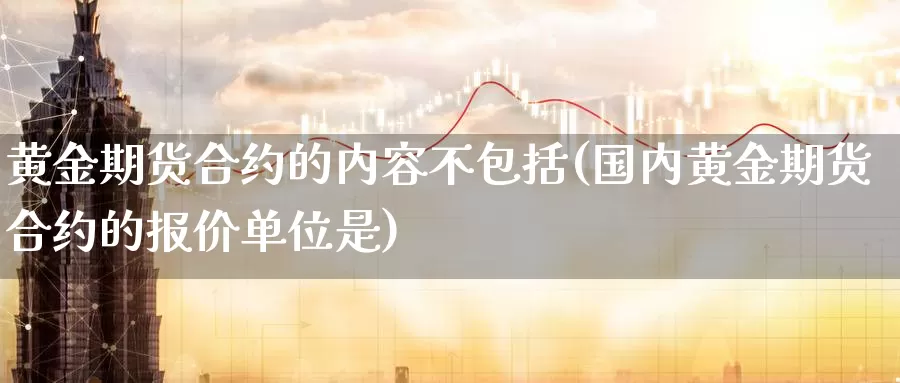 黄金期货合约的内容不包括(国内黄金期货合约的报价单位是)_https://www.zhuotongtaye.com_期货知识_第1张