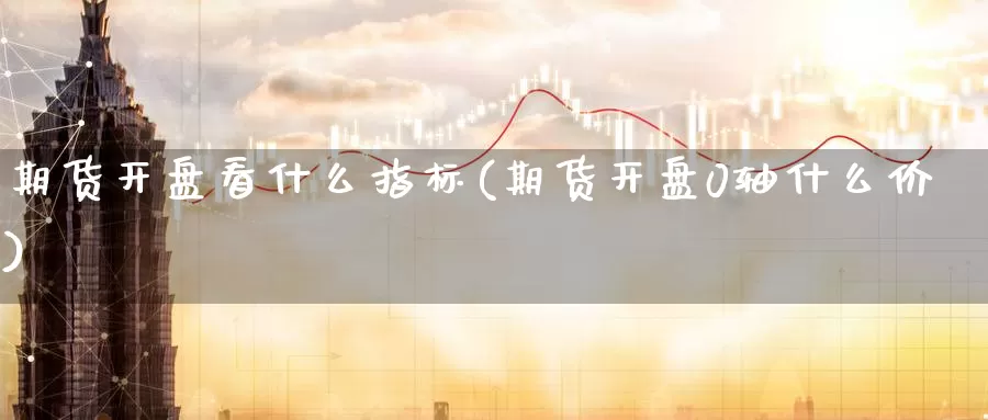 期货开盘看什么指标(期货开盘0轴什么价)_https://www.zhuotongtaye.com_期货知识_第1张