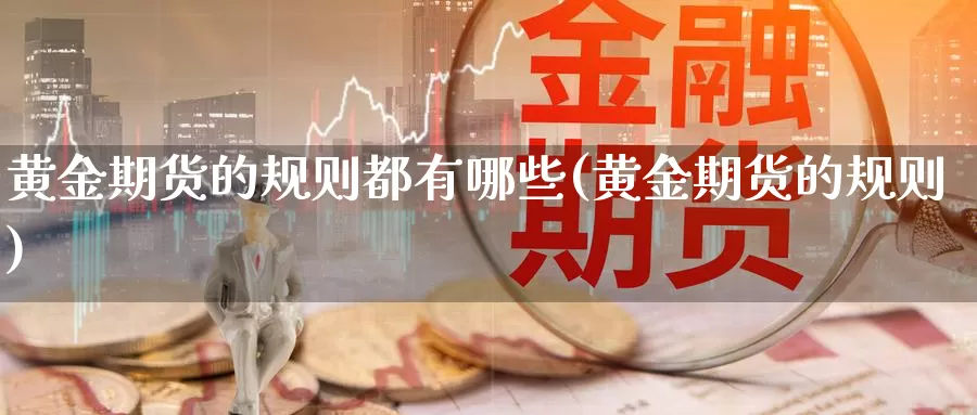 黄金期货的规则都有哪些(黄金期货的规则)_https://www.zhuotongtaye.com_期货知识_第1张