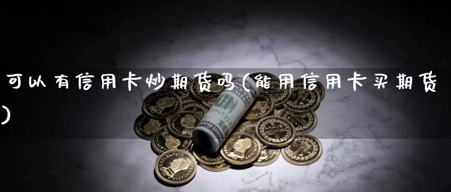 可以有信用卡炒期货吗(能用信用卡买期货)_https://www.zhuotongtaye.com_期货平台_第1张