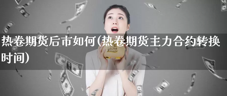 热卷期货后市如何(热卷期货主力合约转换时间)_https://www.zhuotongtaye.com_期货知识_第1张