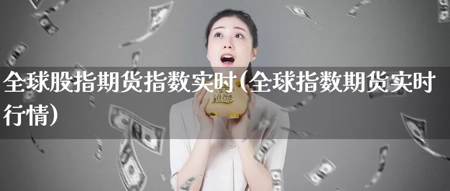 全球股指期货指数实时(全球指数期货实时行情)_https://www.zhuotongtaye.com_期货分析_第1张