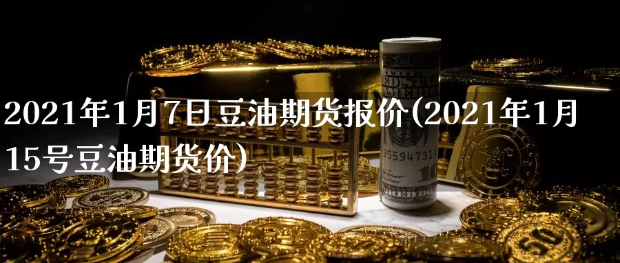 2021年1月7日豆油期货报价(2021年1月15号豆油期货价)_https://www.zhuotongtaye.com_期货知识_第1张