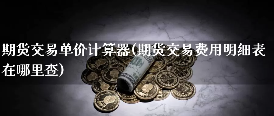 期货交易单价计算器(期货交易费用明细表在哪里查)_https://www.zhuotongtaye.com_期货知识_第1张