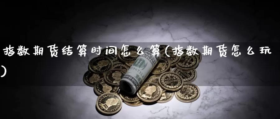 指数期货结算时间怎么算(指数期货怎么玩)_https://www.zhuotongtaye.com_期货走势_第1张