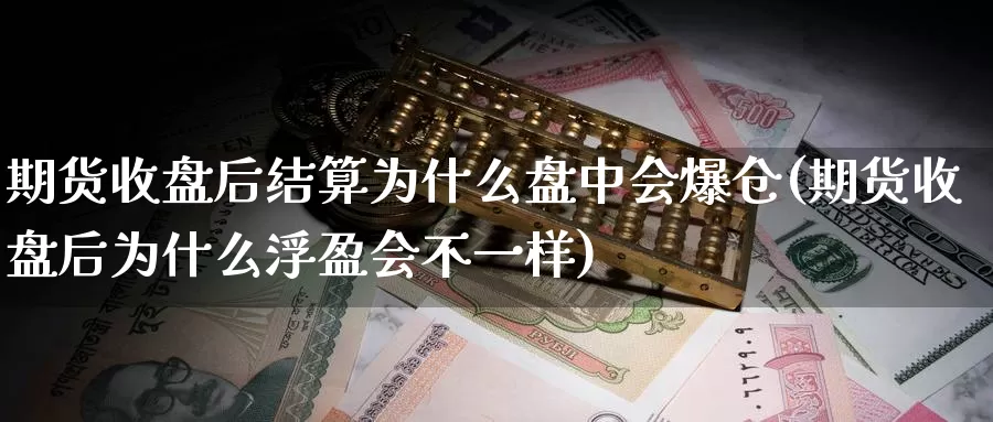 期货收盘后结算为什么盘中会爆仓(期货收盘后为什么浮盈会不一样)_https://www.zhuotongtaye.com_期货分析_第1张