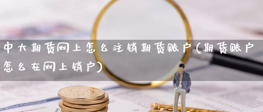 中大期货网上怎么注销期货账户(期货账户怎么在网上销户)_https://www.zhuotongtaye.com_期货分析_第1张