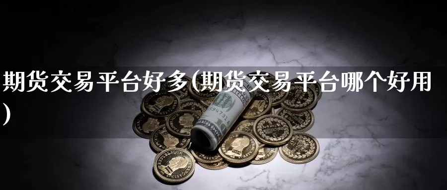 期货交易平台好多(期货交易平台哪个好用)_https://www.zhuotongtaye.com_期货分析_第1张