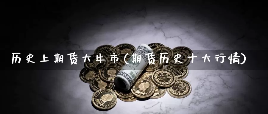 历史上期货大牛市(期货历史十大行情)_https://www.zhuotongtaye.com_期货分析_第1张