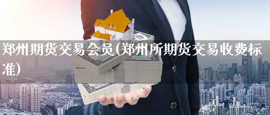 郑州期货交易会员(郑州所期货交易收费标准)_https://www.zhuotongtaye.com_期货平台_第1张