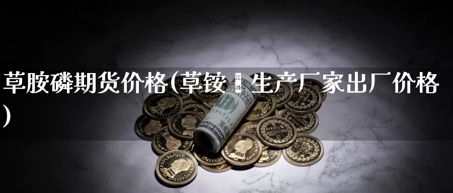 草胺磷期货价格(草铵膦生产厂家出厂价格)_https://www.zhuotongtaye.com_期货百科_第1张