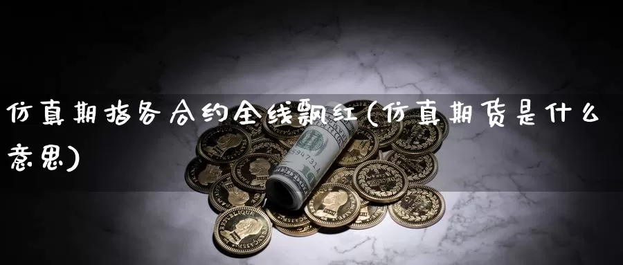 仿真期指各合约全线飘红(仿真期货是什么意思)_https://www.zhuotongtaye.com_期货平台_第1张