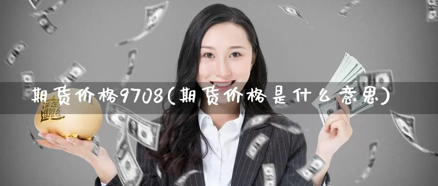 期货价格9708(期货价格是什么意思)_https://www.zhuotongtaye.com_期货百科_第1张