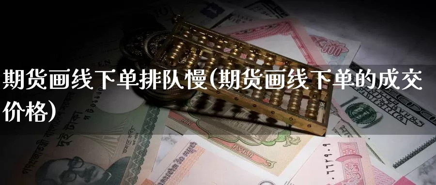 期货画线下单排队慢(期货画线下单的成交价格)_https://www.zhuotongtaye.com_期货知识_第1张