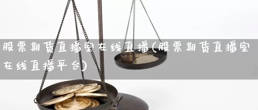 股票期货直播室在线直播(股票期货直播室在线直播平台)_https://www.zhuotongtaye.com_期货知识_第1张