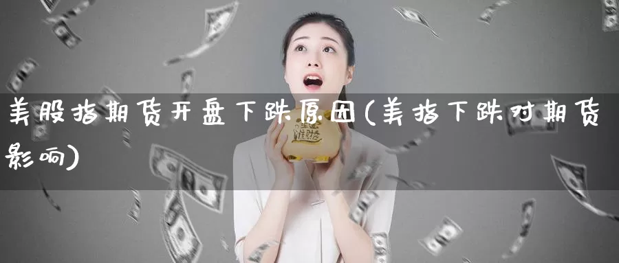 美股指期货开盘下跌原因(美指下跌对期货影响)_https://www.zhuotongtaye.com_期货知识_第1张