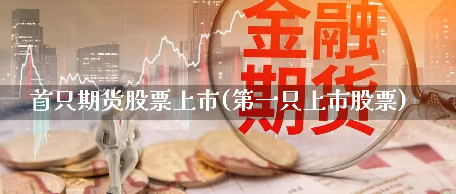 首只期货股票上市(第一只上市股票)_https://www.zhuotongtaye.com_期货知识_第1张