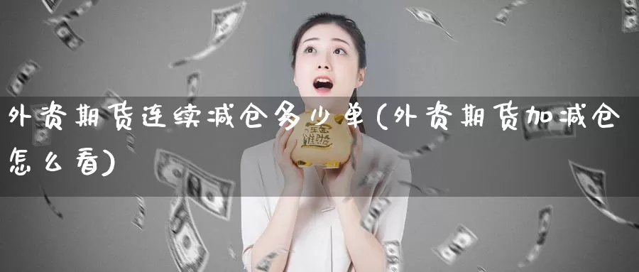 外资期货连续减仓多少单(外资期货加减仓怎么看)_https://www.zhuotongtaye.com_期货走势_第1张