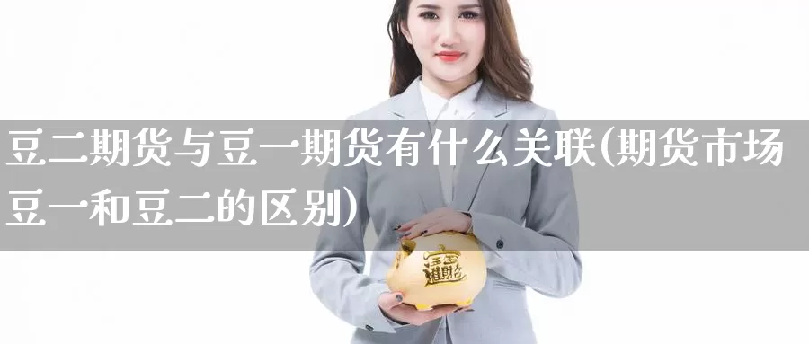 豆二期货与豆一期货有什么关联(期货市场豆一和豆二的区别)_https://www.zhuotongtaye.com_期货平台_第1张