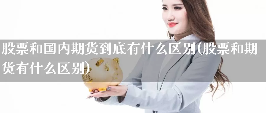 股票和国内期货到底有什么区别(股票和期货有什么区别)_https://www.zhuotongtaye.com_期货知识_第1张