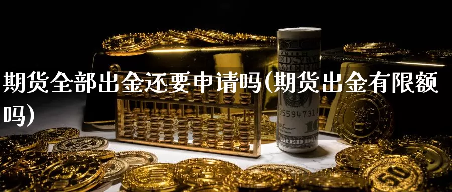 期货全部出金还要申请吗(期货出金有限额吗)_https://www.zhuotongtaye.com_期货知识_第1张