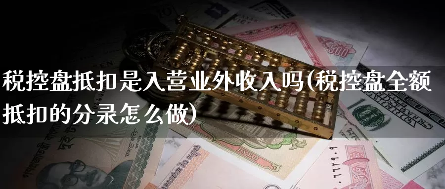 税控盘抵扣是入营业外收入吗(税控盘全额抵扣的分录怎么做)_https://www.zhuotongtaye.com_期货走势_第1张