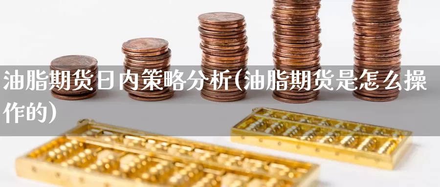 油脂期货日内策略分析(油脂期货是怎么操作的)_https://www.zhuotongtaye.com_期货知识_第1张