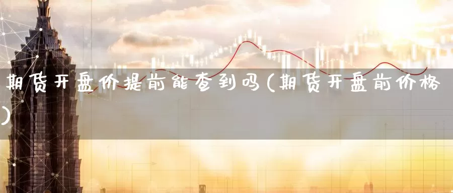 期货开盘价提前能查到吗(期货开盘前价格)_https://www.zhuotongtaye.com_期货平台_第1张