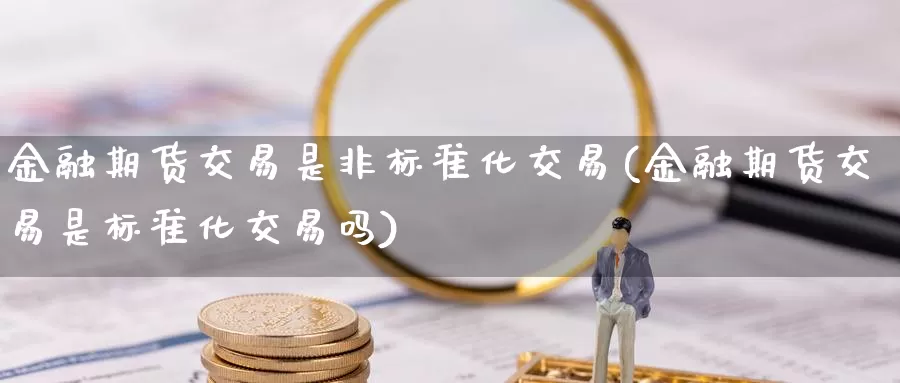 金融期货交易是非标准化交易(金融期货交易是标准化交易吗)_https://www.zhuotongtaye.com_期货知识_第1张